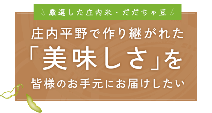 厳選した庄内米・だだちゃ豆　庄内平野で作り継がれた「美味しさ」を皆様のお手元にお届けしたい。